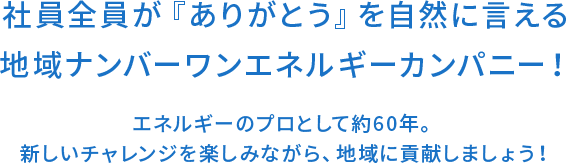 社員全員が『ありがとう』を自然に言える地域ナンバーワンエネルギーカンパニー！エネルギーのプロとして約60年。新しいチャレンジを楽しみながら、地域に貢献しましょう！