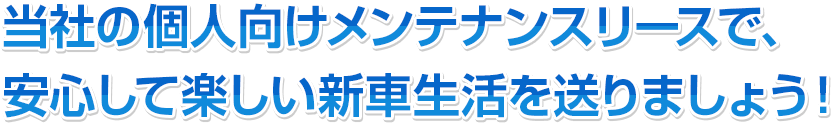 maintenance_txt02 当社の個人向けメンテナンスリースで、安心して楽しい新車生活を送りましょう!