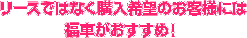 midashi_3 リースではなく購入希望のお客様には福車がおすすめ!