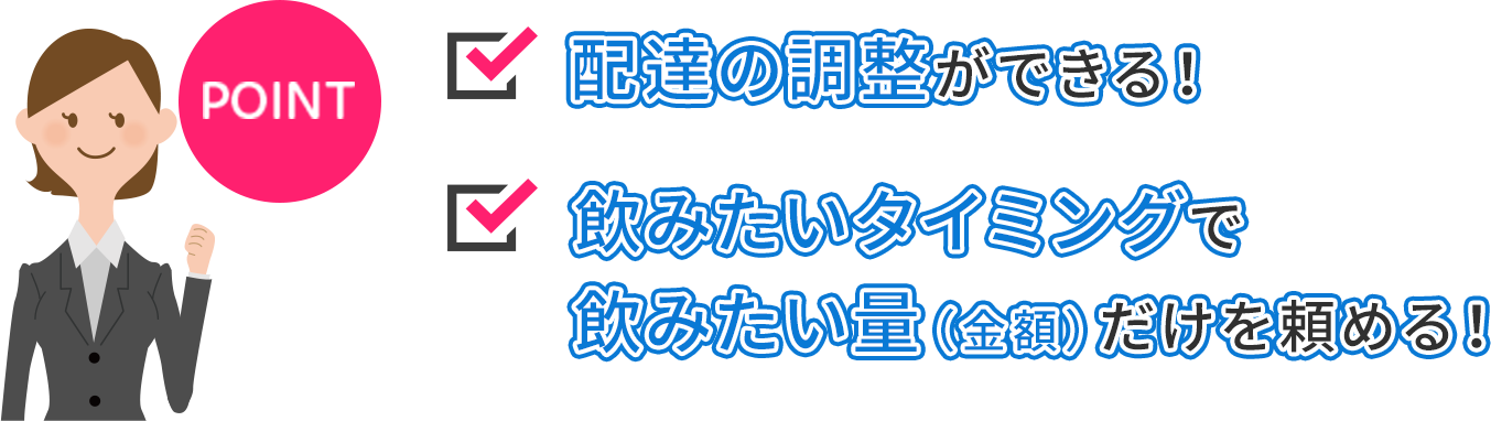 配達の調整ができる！飲みたいタイミングで飲みたい量（金額）だけを頼める！