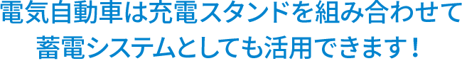 title-electric 電気自動車は充電スタンドを組み合わせて 蓄電システムとしても活用できます!