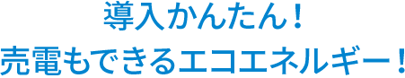 導入かんたん！ 売電もできるエコエネルギー！