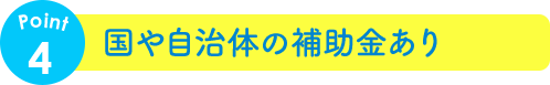 国や自治体の補助金あり