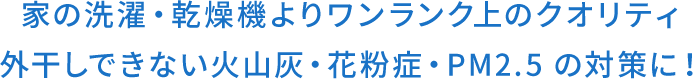 家の洗濯・乾燥機よりワンランク上のクオリティ 外干しできない火山灰・花粉症・PM2.5 の対策に！ class=